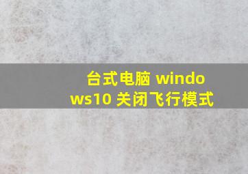 台式电脑 windows10 关闭飞行模式